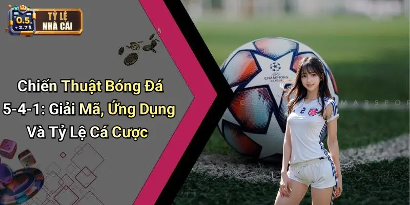 Chiến Thuật Bóng Đá 5-4-1: Giải Mã, Ứng Dụng Và Tỷ Lệ Cá Cược