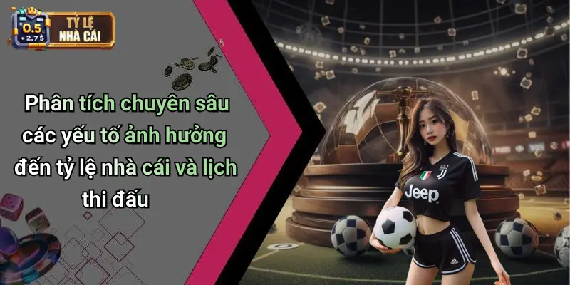 Phân tích chuyên sâu các yếu tố ảnh hưởng đến tỷ lệ nhà cái và lịch thi đấu