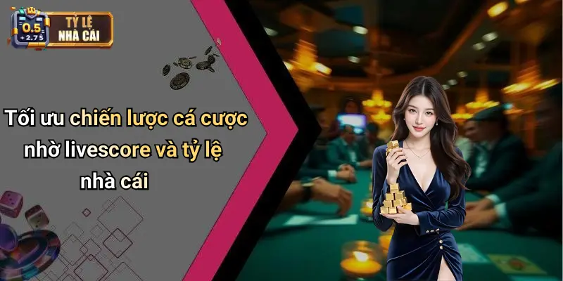 Tối ưu chiến lược cá cược nhờ livescore và tỷ lệ nhà cái