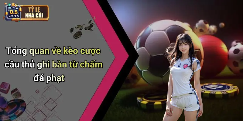 Tổng quan về kèo cược cầu thủ ghi bàn từ chấm đá phạt