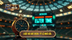 Luật bù giờ 2026_ TỶ LỆ NHÀ CÁI.